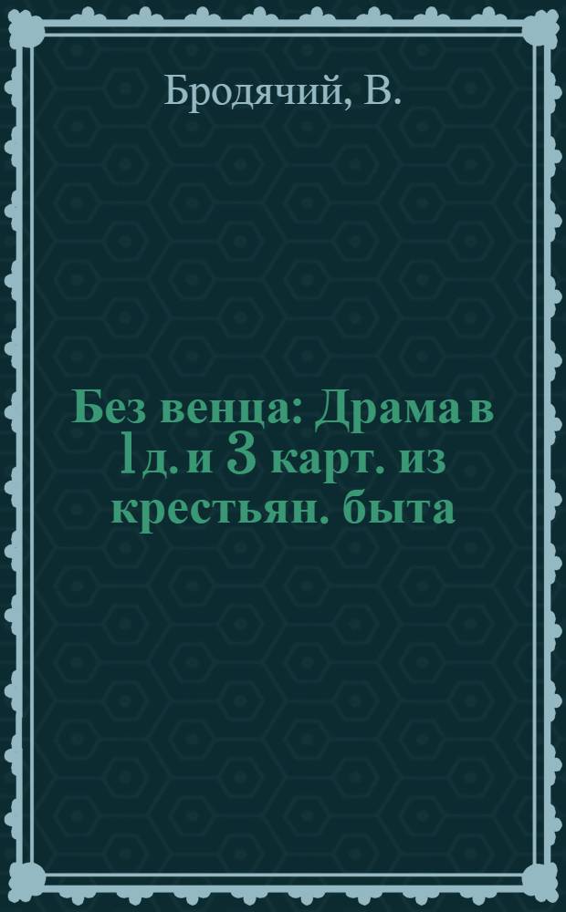 Без венца : Драма в 1 д. и 3 карт. из крестьян. быта