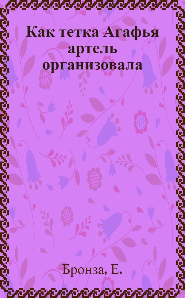 Как тетка Агафья артель организовала : (Рассказ)