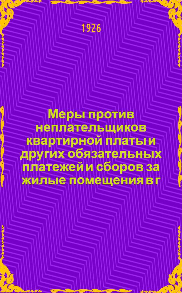 Меры против неплательщиков квартирной платы и других обязательных платежей и сборов за жилые помещения в г. Москве и Московской губернии : Действующие узаконения с разъяснениями