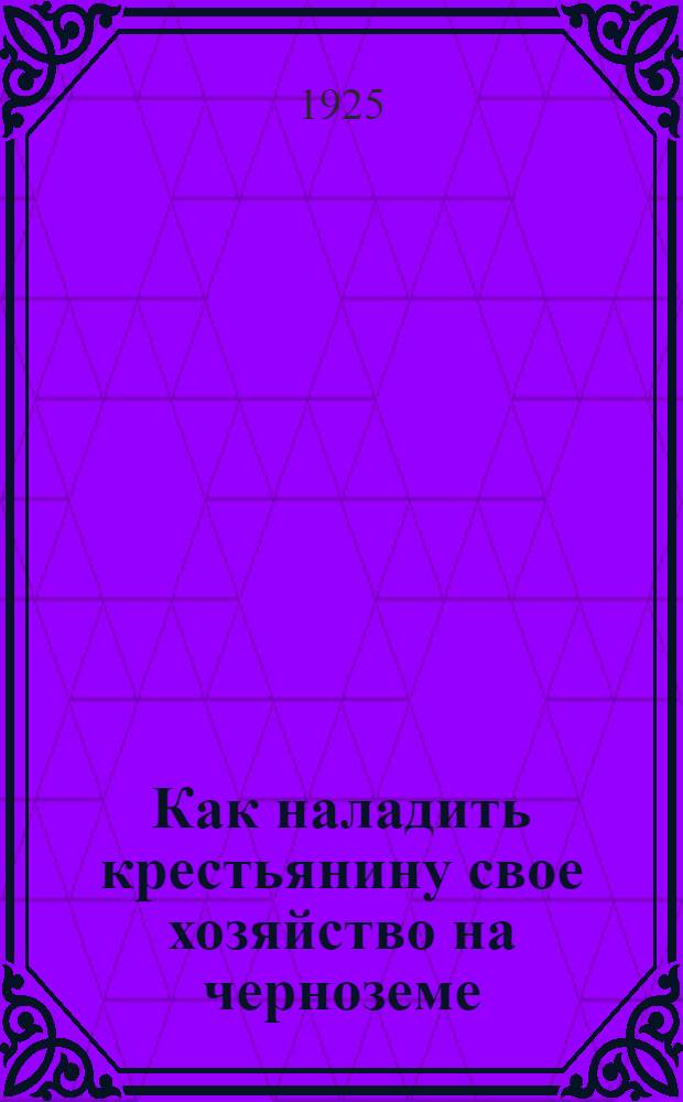 Как наладить крестьянину свое хозяйство на черноземе : С рис