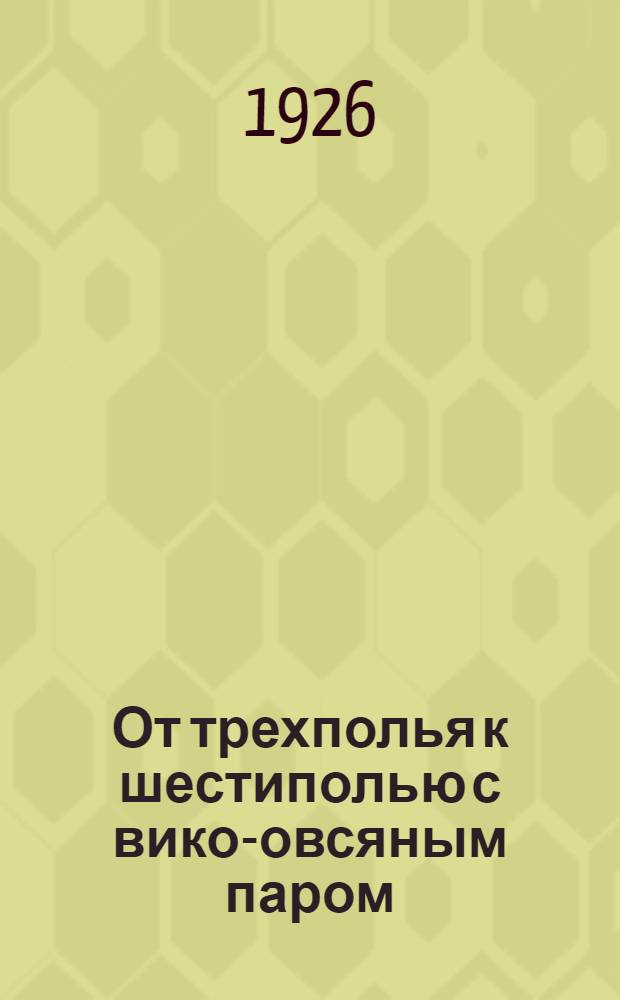 От трехполья к шестиполью с вико-овсяным паром : Для местностей с чернозем. почвой и с картофелем в яровом клину