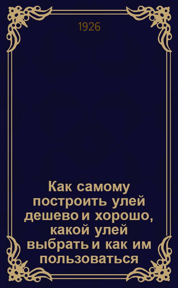 Как самому построить улей дешево и хорошо, какой улей выбрать и как им пользоваться : С 23 рис. в тексте