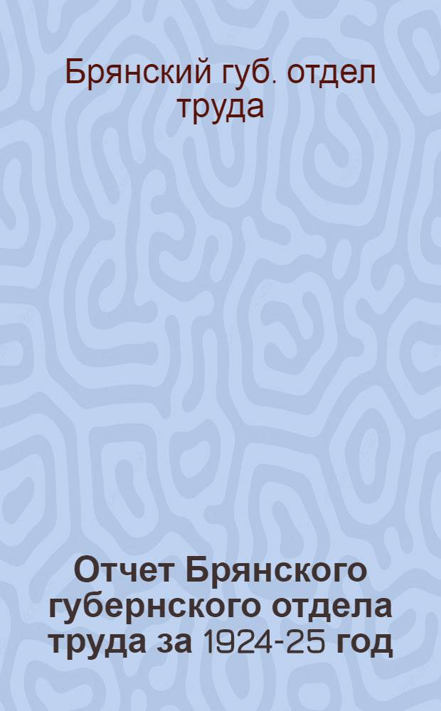 Отчет Брянского губернского отдела труда за 1924-25 год : К 6 Губ. съезду профсоюзов