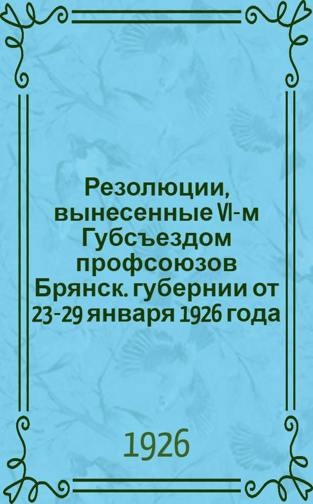 Резолюции, вынесенные VI-м Губсъездом профсоюзов Брянск. губернии от 23-29 января 1926 года