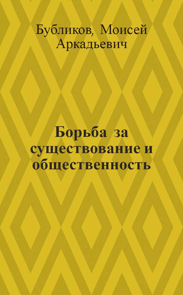 Борьба за существование и общественность : Как идет борьба за существование у растений, животных и людей. Общественность - как фактор борьбы. Дарвинизм и марксизм : Биол.-социол. очерк : С 43 ил