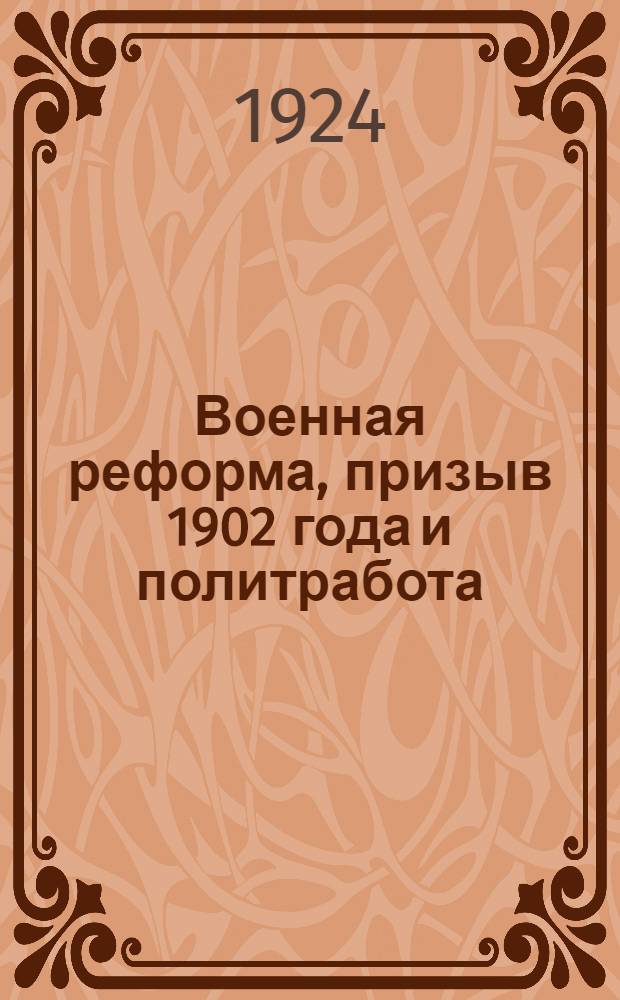 Военная реформа, призыв 1902 года и политработа : Докл. на Окр. парт. конф. Приволж. воен. окр. (6 июля 1924 г.)