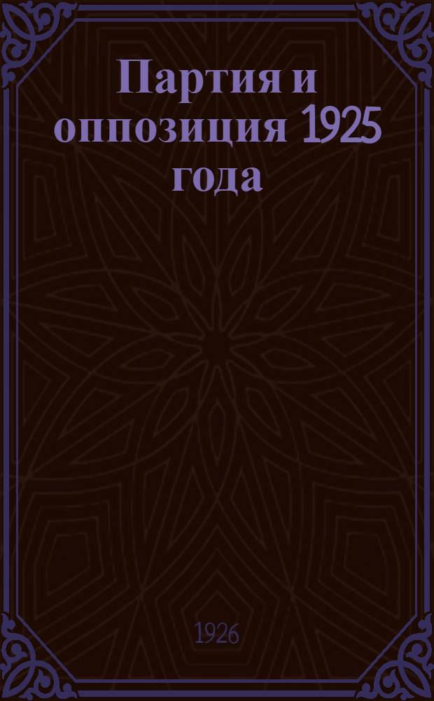 Партия и оппозиция 1925 года : Докл. об итогах Июл. пленума ЦК и ЦКК ВКП(б.) на собр. партактива Ленингр. воен. округа и Балт. флота 29 июля 1926 г