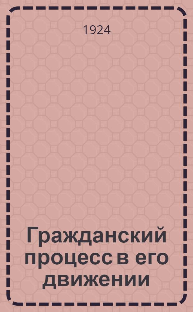 Гражданский процесс в его движении : С прил. типич. дел : Опыт изучения гражд. процесса для судей, коллегий защитников и др