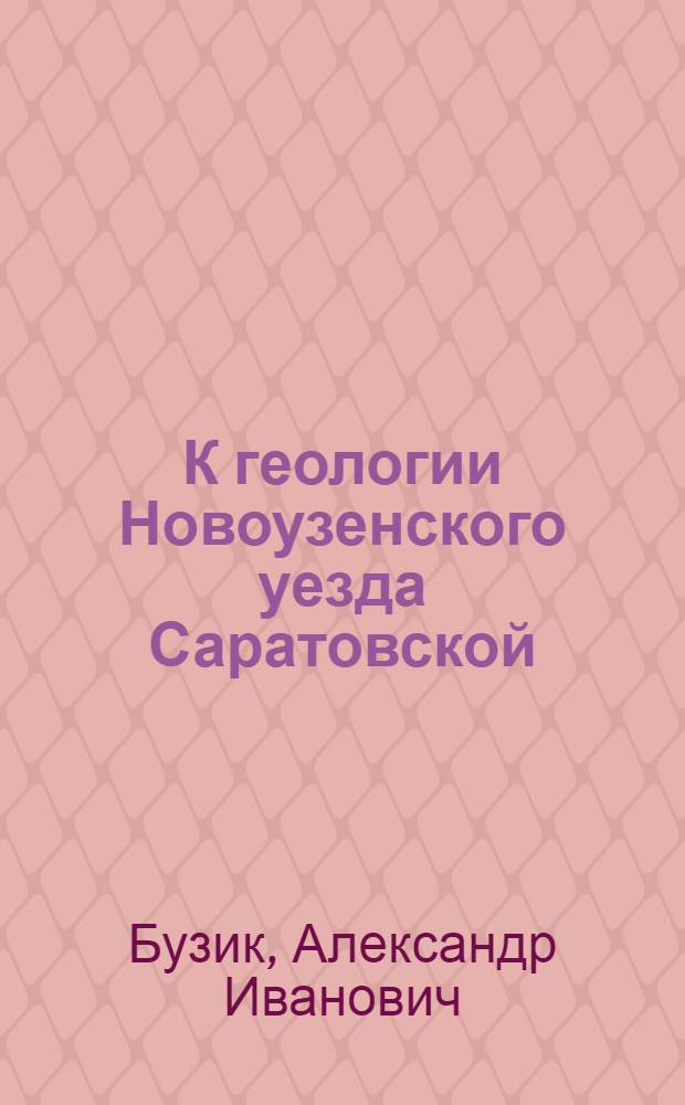 К геологии Новоузенского уезда Саратовской (бывш. Самар.) губ. : (Прил.: схем. карта Новоуз. у. и схем. черт. располож. бур. скв. Мельн. р.)