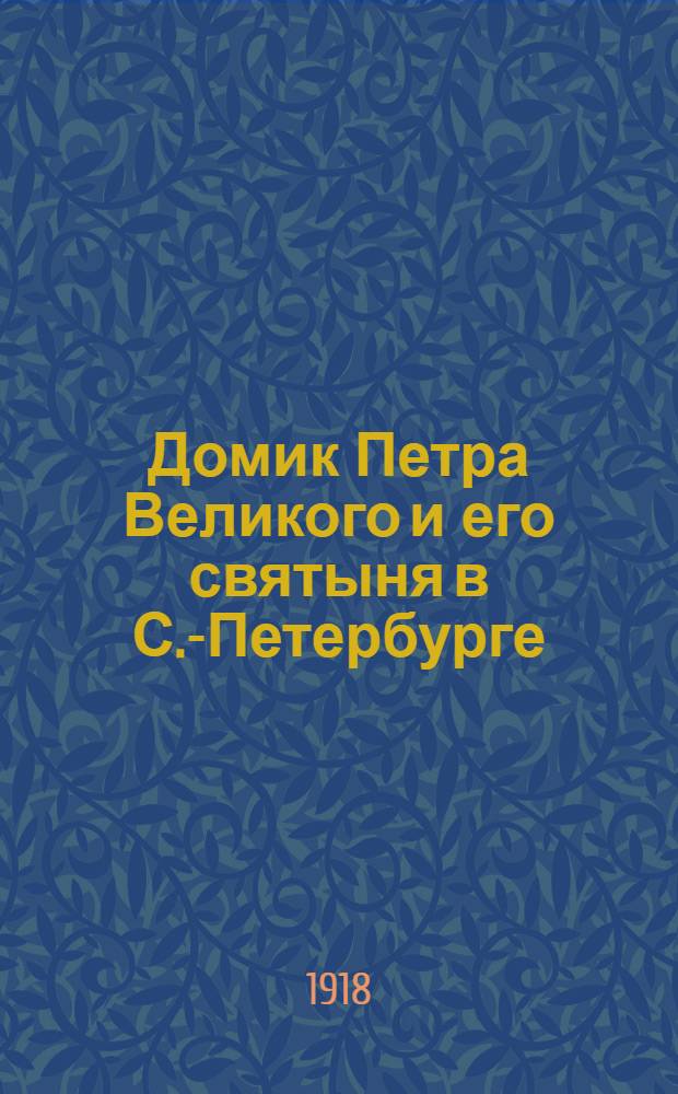 Домик Петра Великого и его святыня в С.-Петербурге : Ист. исслед., основ. на офиц. документах