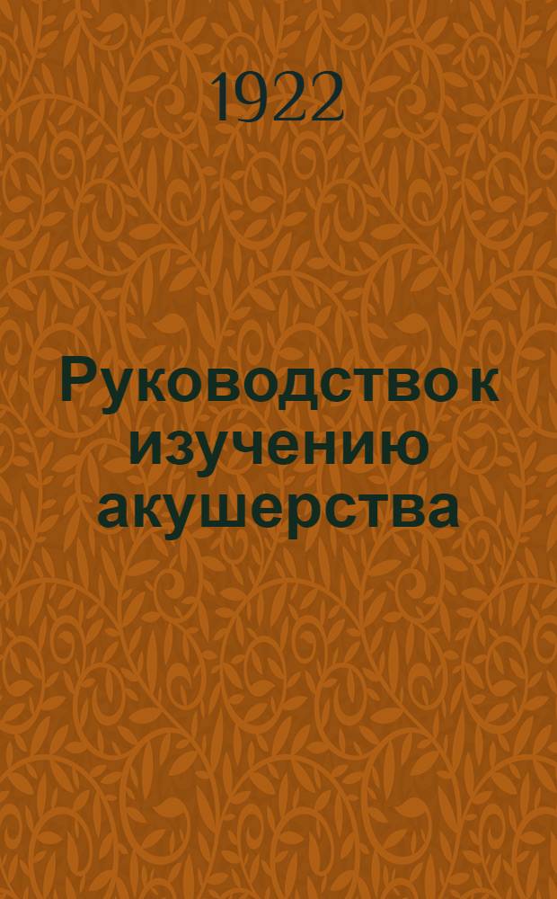 Руководство к изучению акушерства : В 28 лекциях и 612, частью цветными, рис. [Ч.1] : [Текст]