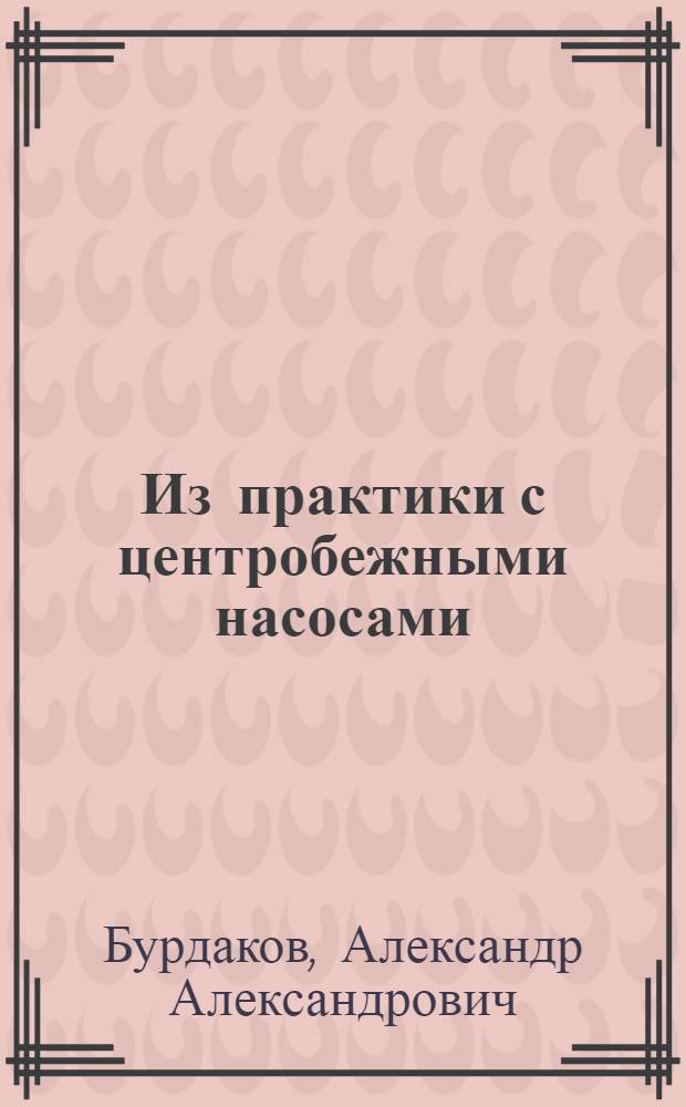 Из практики с центробежными насосами : Рук. для инженеров, техников, студентов при конструировании и разработке установок