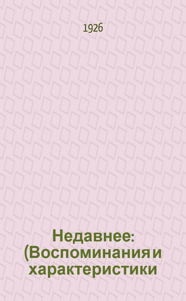 Недавнее : (Воспоминания и характеристики)