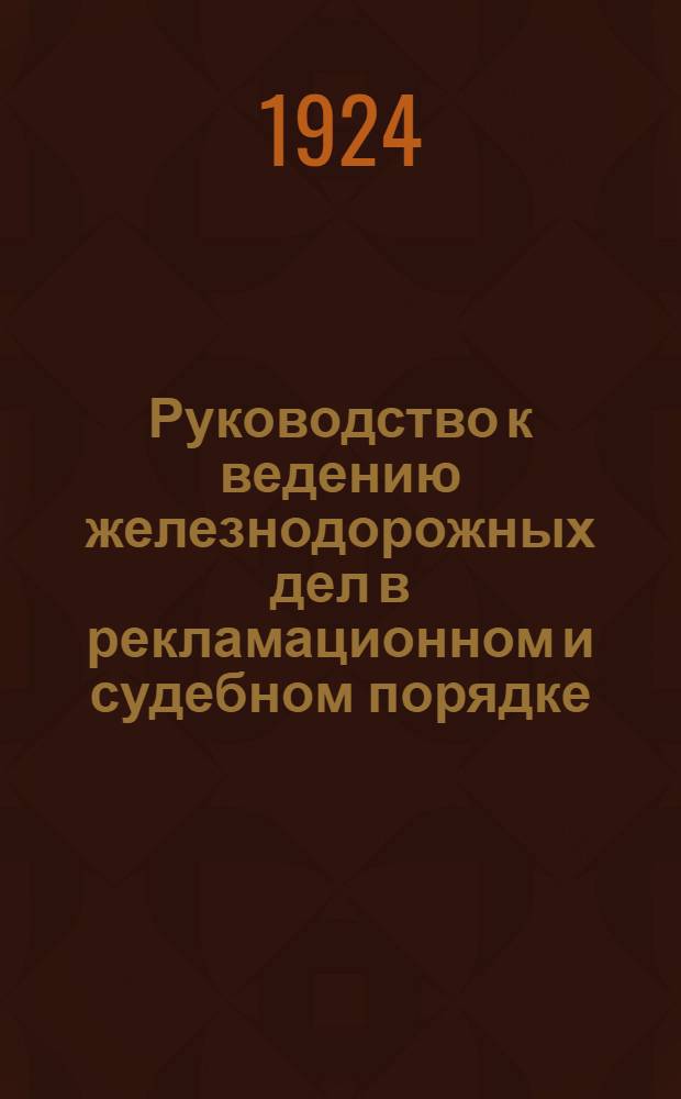 Руководство к ведению железнодорожных дел в рекламационном и судебном порядке : С прил.: 1) Форм разного рода заявлений, прошений, объявлений и жалоб, 2) Устав железных дорог С.С.С.Р., 3) Подуставных правил, изданных в дополнение к новому уставу железных дорог