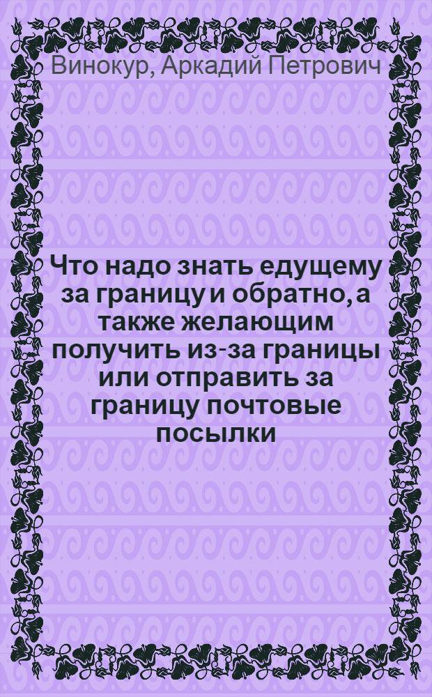 Что надо знать едущему за границу и обратно, а также желающим получить из-за границы или отправить за границу почтовые посылки : Справ. по пассажир. движению и почтовым посылкам