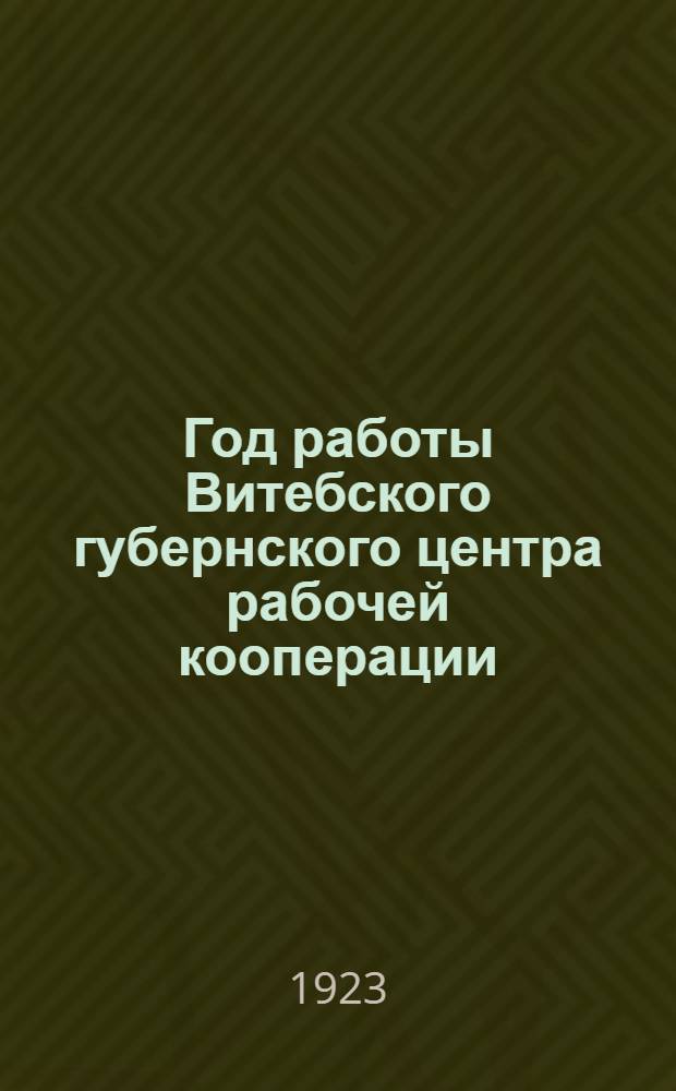Год работы Витебского губернского центра рабочей кооперации : (Губрабкооп - Губрабсекция) : Май 1922 года - май 1923 года