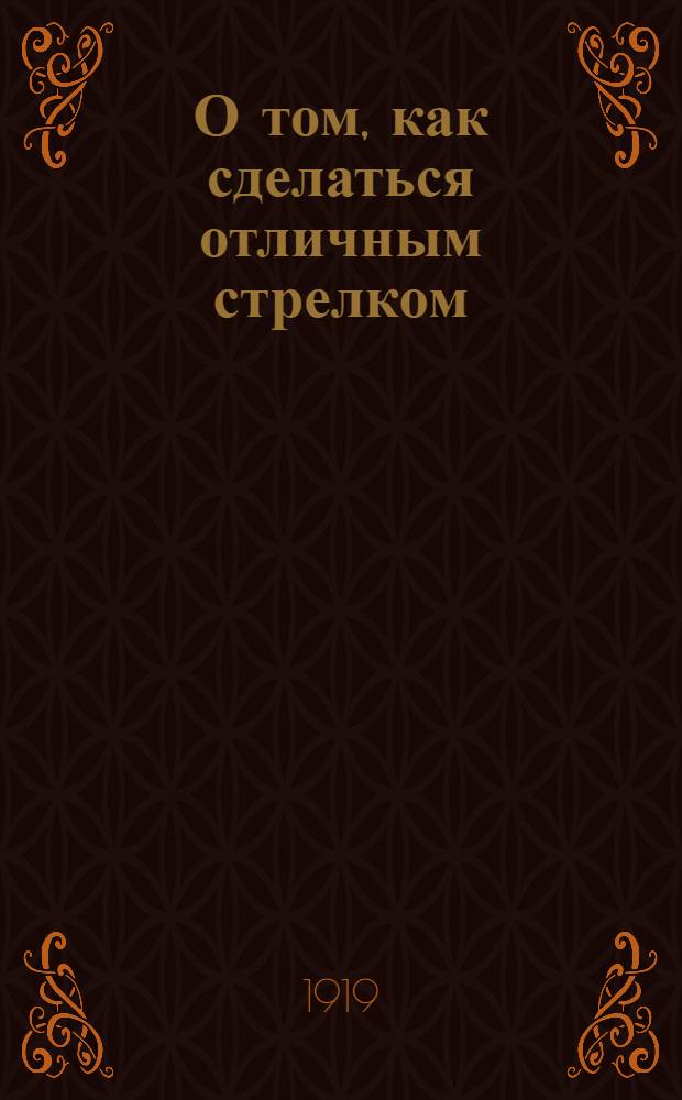 О том, как сделаться отличным стрелком : Пособие для мл. инструкторов