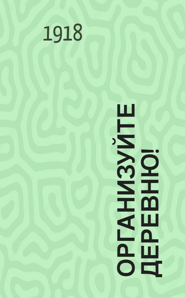 Организуйте деревню! : Пример. памятка-наставление для отъезжающих в деревню тов.-солдат и крестьян-ходоков. : Прил.: Закон о земле 2-го Съезда Советов. Осн. закон о социализации земли. Постановления 3-го Всерос. съезда совет. Резолюц. Всерос. продов. съезда советов. Инструкц. о правах, обязан. и организ. совет. Постановл. С.Н.К. о с.-х. маш. Декрет Совета нар. ком. об организ. Крас. армии. Проект инструкц. для созд. Крас. армии. Прекращение войны России с Германией, Австро-Вен. Турцией и Болгарией. Адреса правит. мест, парт., культ-просвет. и проф. орг., ред. газ., кн. скл