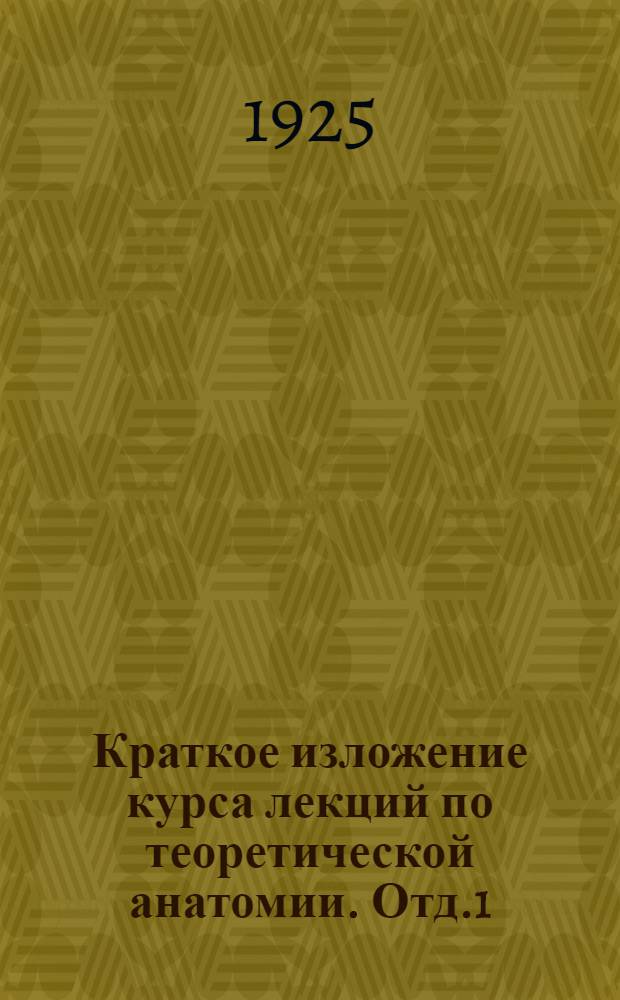 Краткое изложение курса лекций по теоретической анатомии. Отд.1 : Учение об органах основы, опоры и движения