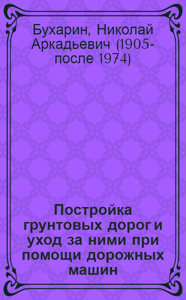 Постройка грунтовых дорог и уход за ними при помощи дорожных машин : Практ. рук. для крестьян, ремонт. рабочих, дорож. мастеров и всех заинтересованных улучшением дорог : С 37 рис