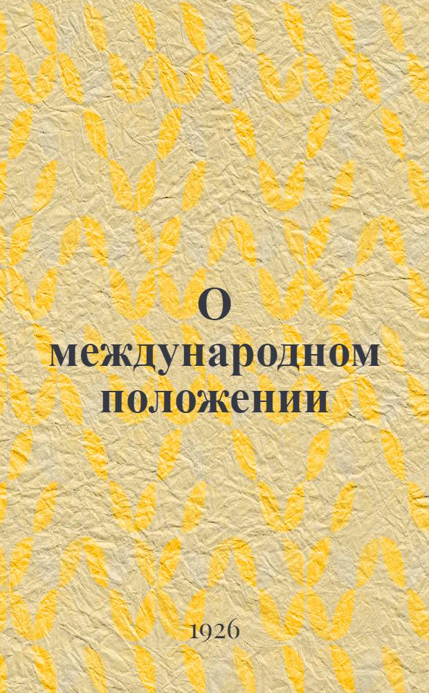 О международном положении : Докл. на собр. актив. работников Ленингр. орг. ВКП(б) 11 июня 1926 г.