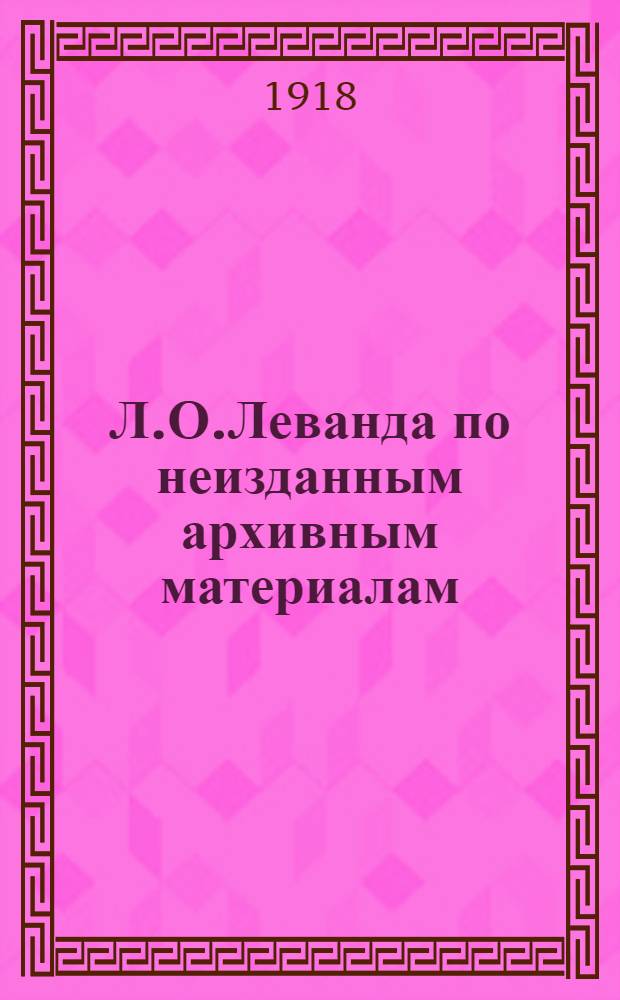 Л.О.Леванда по неизданным архивным материалам : (К 30-летию его кончины) : (1888-1918)