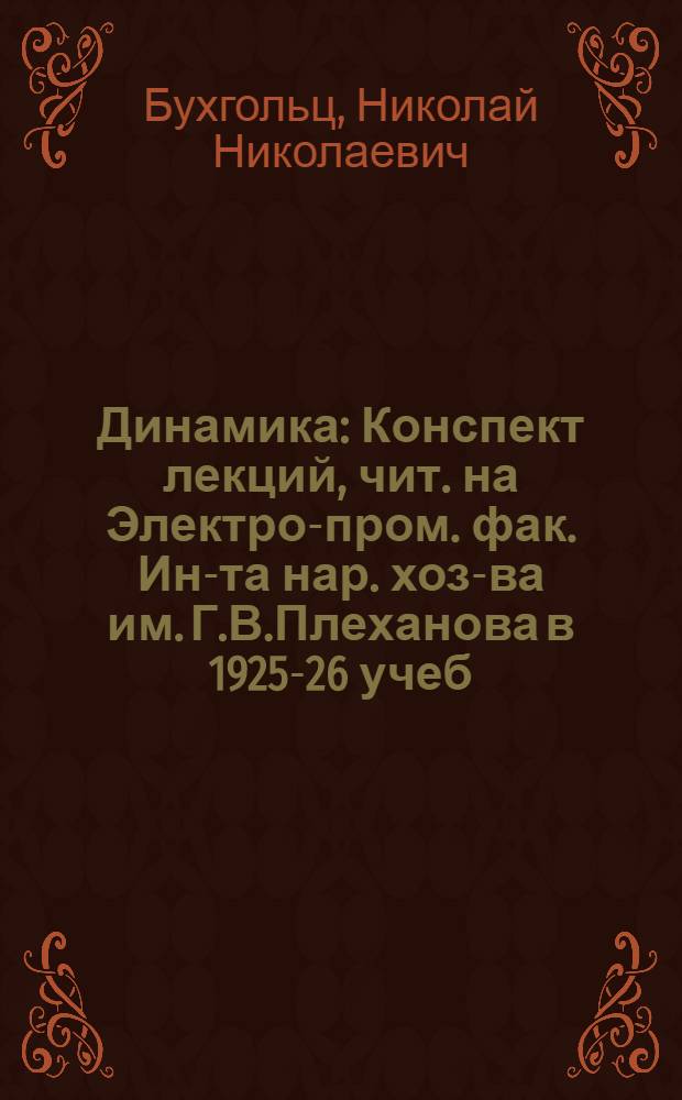 Динамика : Конспект лекций, чит. на Электро-пром. фак. Ин-та нар. хоз-ва им. Г.В.Плеханова в 1925-26 учеб. г