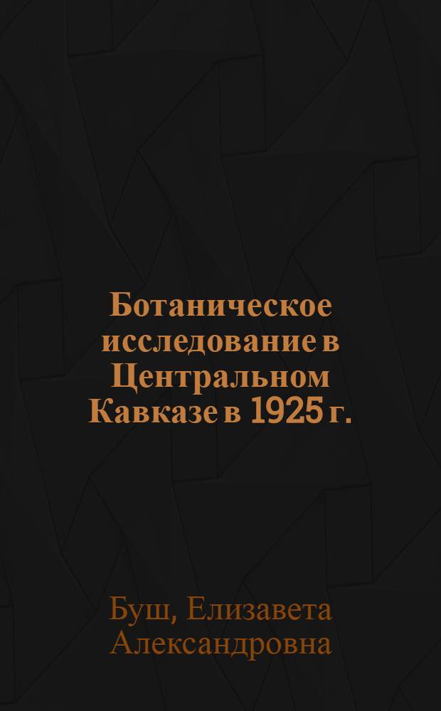 Ботаническое исследование в Центральном Кавказе в 1925 г. : Докл. в АН СССР и в Гос. Геогр. о-ве