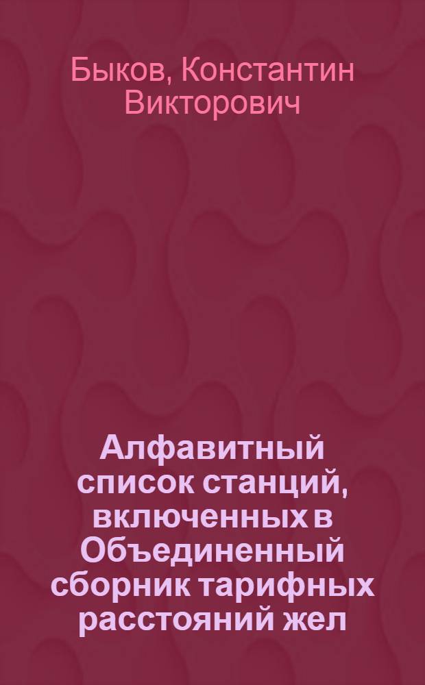 Алфавитный список станций, включенных в Объединенный сборник тарифных расстояний жел. дор. С.С.С.Р. : (Ч. VI Свода тарифов, введ. в действие с 15 сент. 1924 г., Тар. рук. N 12, Сб. тар. N 203, тариф. N 2363)