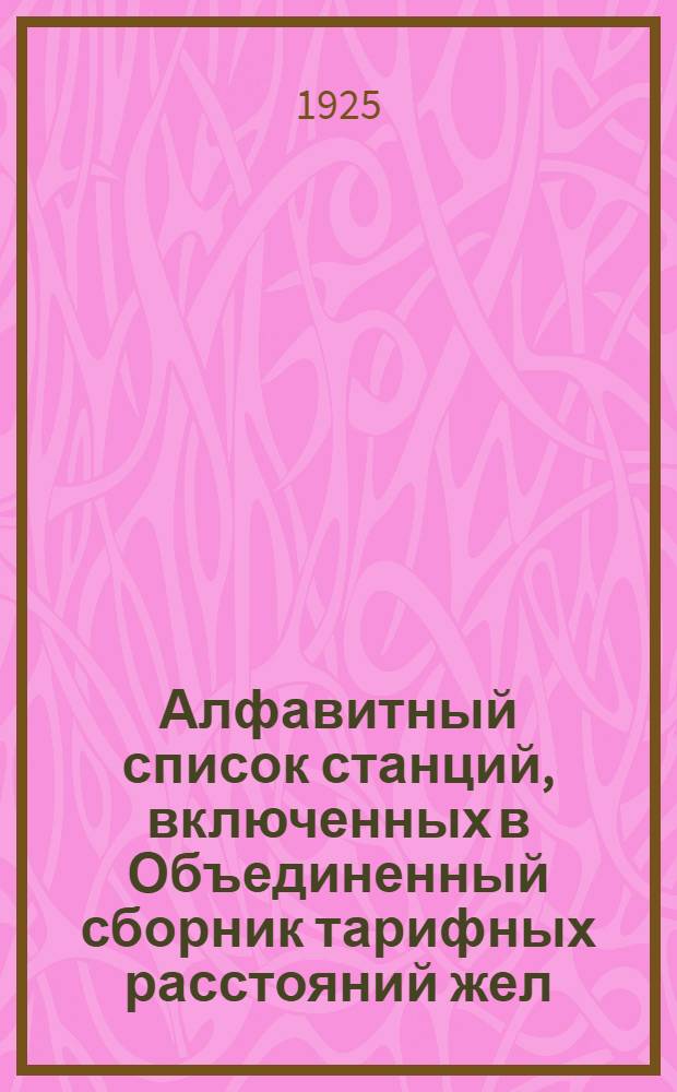 Алфавитный список станций, включенных в Объединенный сборник тарифных расстояний жел. дор. СССР : (Ч. VI Свода тарифов, введ. в действие с 1 марта 1925 г., Тар. рук. N 45, Сб. тар. N 251, тариф. N 3493)