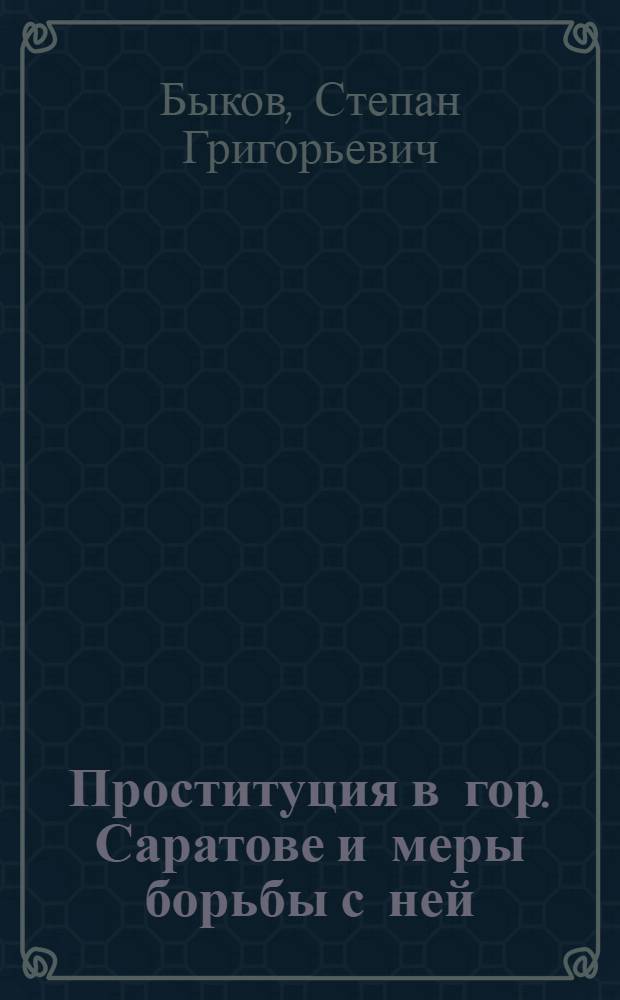 Проституция в гор. Саратове и меры борьбы с ней : Доложено в Пироговском о-ве врачей гор. Саратова 31 июля 1922 г. : Из Акушер.-гинекол. клиники Сарат. ун-та