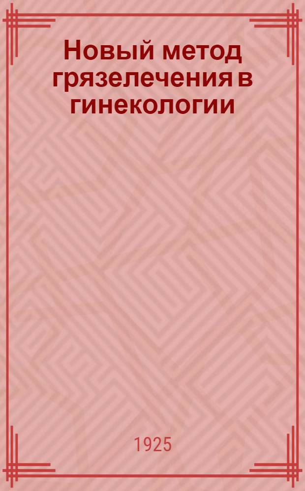 Новый метод грязелечения в гинекологии : (Из фак. акуш.-гинек. клиники Сарат. ун-та, дир. проф. Н.М.Какушкин)