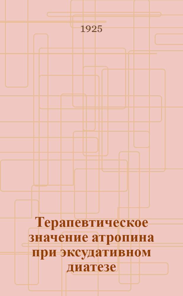 Терапевтическое значение атропина при эксудативном диатезе : Докл. в О-ве дет. мед. при Сарат. унив. 4 II 1925 г.