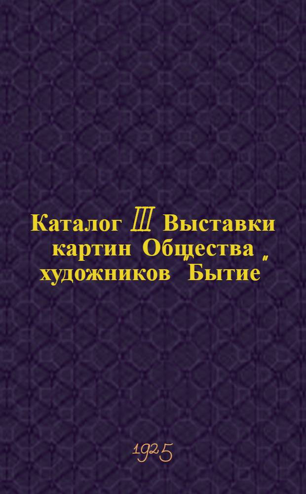 Каталог III Выставки картин Общества художников "Бытие" : 1925 г