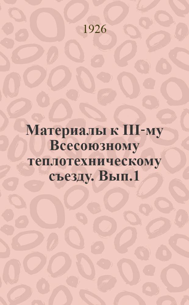 Материалы к III-му Всесоюзному теплотехническому съезду. Вып.1 (Организационный) : Обзор деятельности Бюро всесоюзных теплотехнических съездов 1925-1926 г.