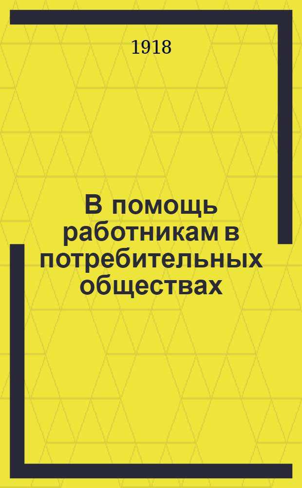 В помощь работникам в потребительных обществах : Сб. инструкций, уставов и пр