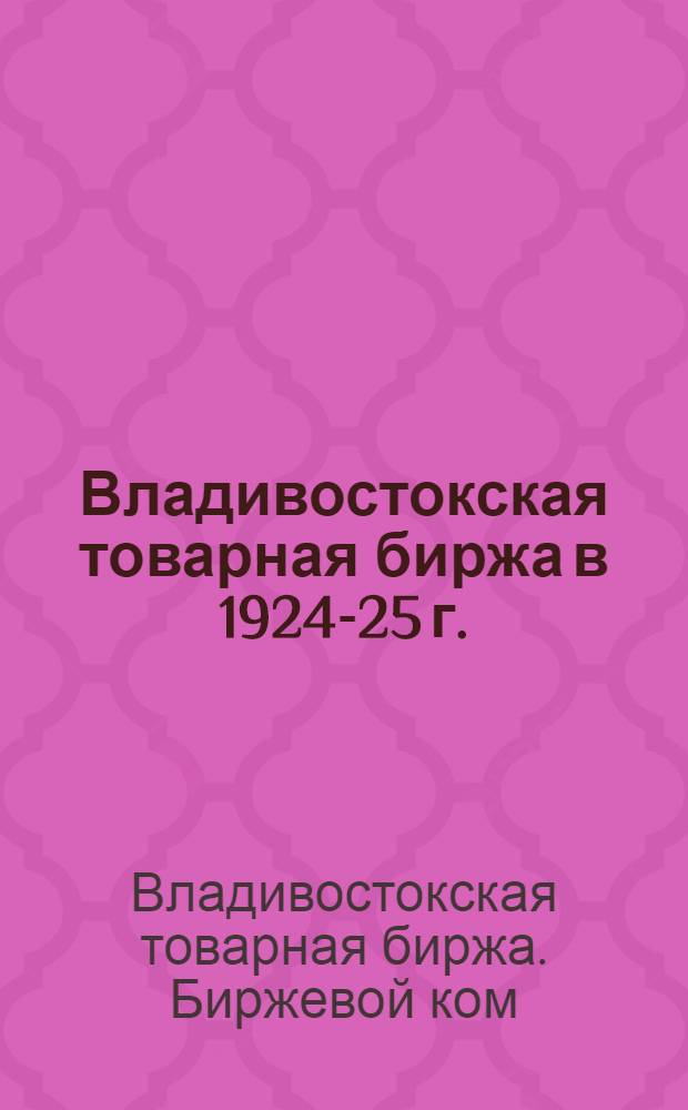 Владивостокская товарная биржа в 1924-25 г. : (Экон. обзор)