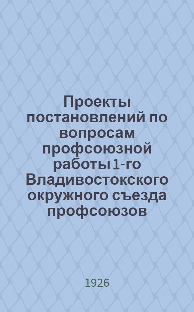 Проекты постановлений по вопросам профсоюзной работы 1-го Владивостокского окружного съезда профсоюзов