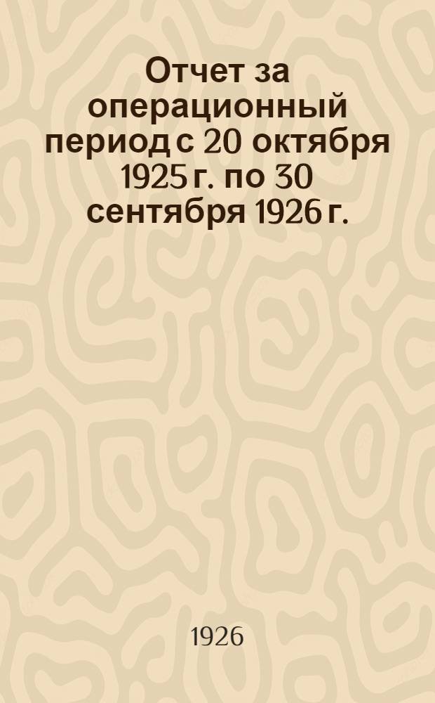 Отчет за операционный период с 20 октября 1925 г. по 30 сентября 1926 г. : (Первый отчет. год)