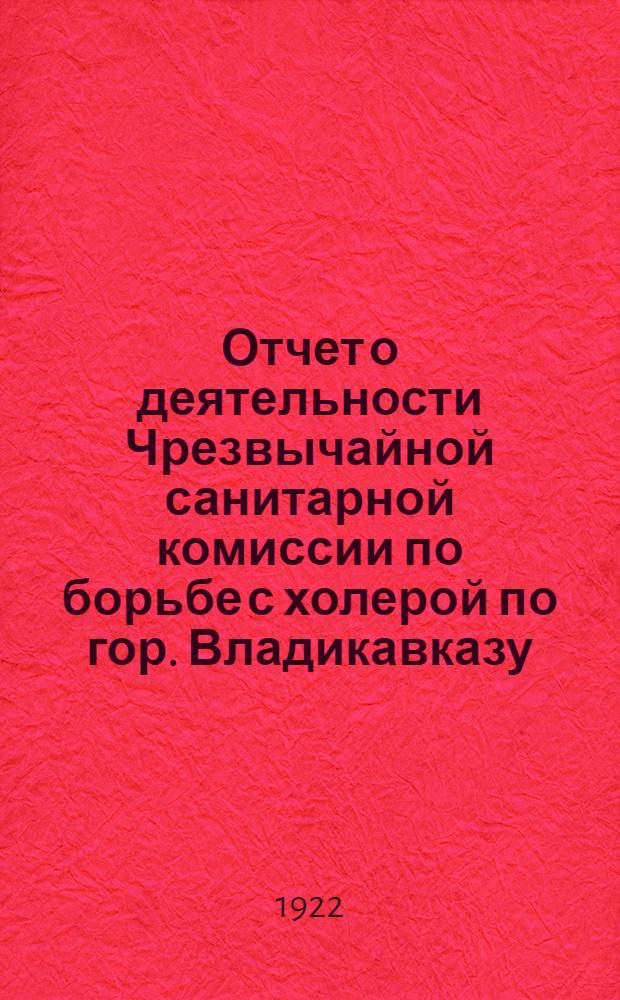 Отчет о деятельности Чрезвычайной санитарной комиссии по борьбе с холерой по гор. Владикавказу : (Март - окт. 1922 г.)