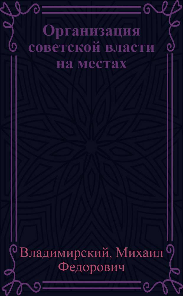 Организация советской власти на местах : Лекции, чит. в Центр. шк. сов. работы