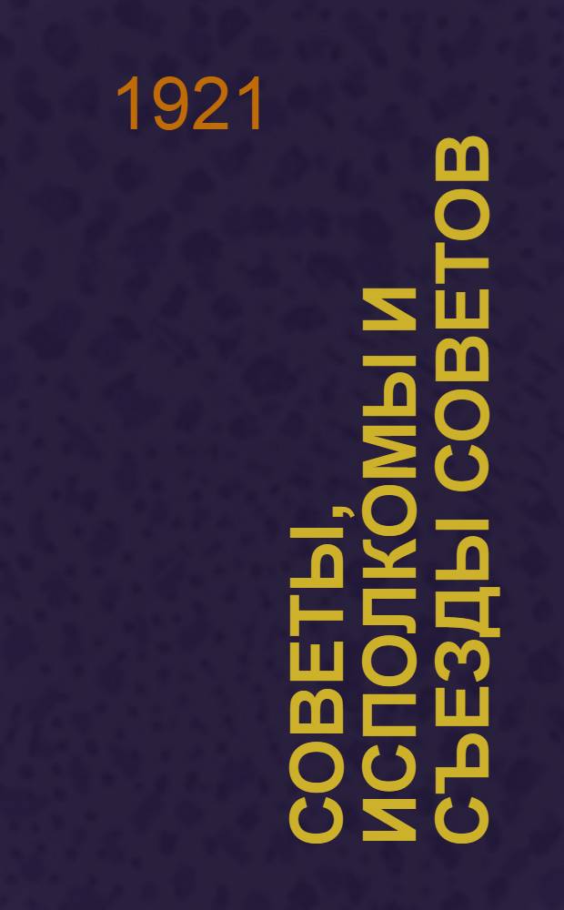 Советы, исполкомы и съезды советов : (Материалы к изучению строения и деятельности органов мест. упр.). Вып.2 : Съезды советов в 1917-1921 г. ; Исполкомы в 1920-1921 г. ; Городские советы в 1920-1921 г.