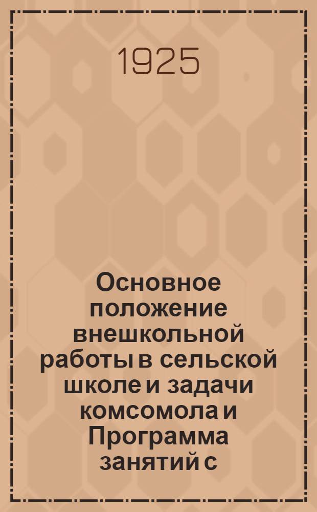 Основное положение внешкольной работы в сельской школе и задачи комсомола и Программа занятий с.-х. кружка учащихся 3 и 4 групп школы 1-й ступени : Утв. в Объедин. заседании отв. работников Губоно и Губкомола 26 янв. 1925 г.