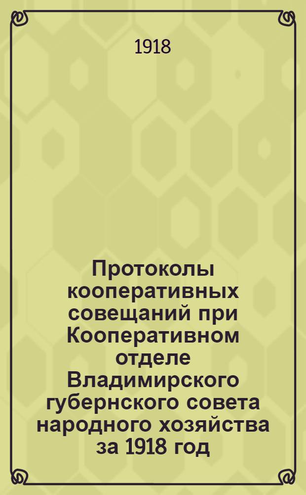 Протоколы кооперативных совещаний при Кооперативном отделе Владимирского губернского совета народного хозяйства за 1918 год : 1) 5-6 сент. 1918 г. 2) 31 окт. 1918 г. 3) 11 нояб. 1918 г
