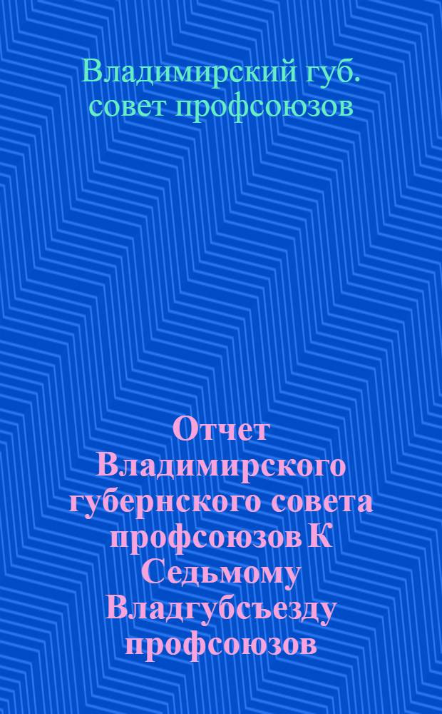 Отчет Владимирского губернского совета профсоюзов [К Седьмому Владгубсъезду профсоюзов] : Сент. 1923 г. - сент. 1924 г