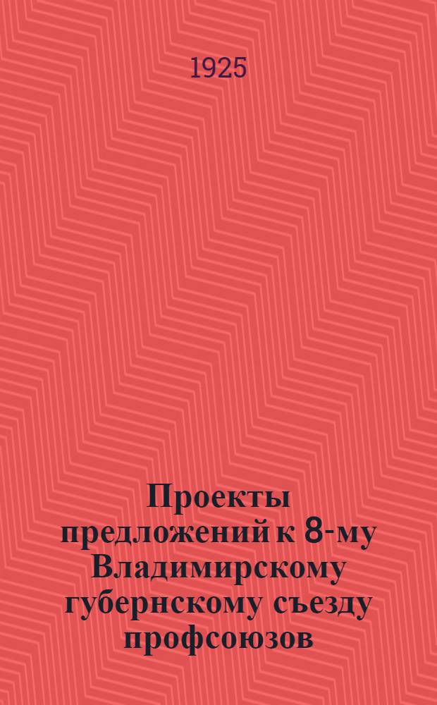 Проекты предложений к 8-му Владимирскому губернскому съезду профсоюзов : (10 янв. 1926 г.)