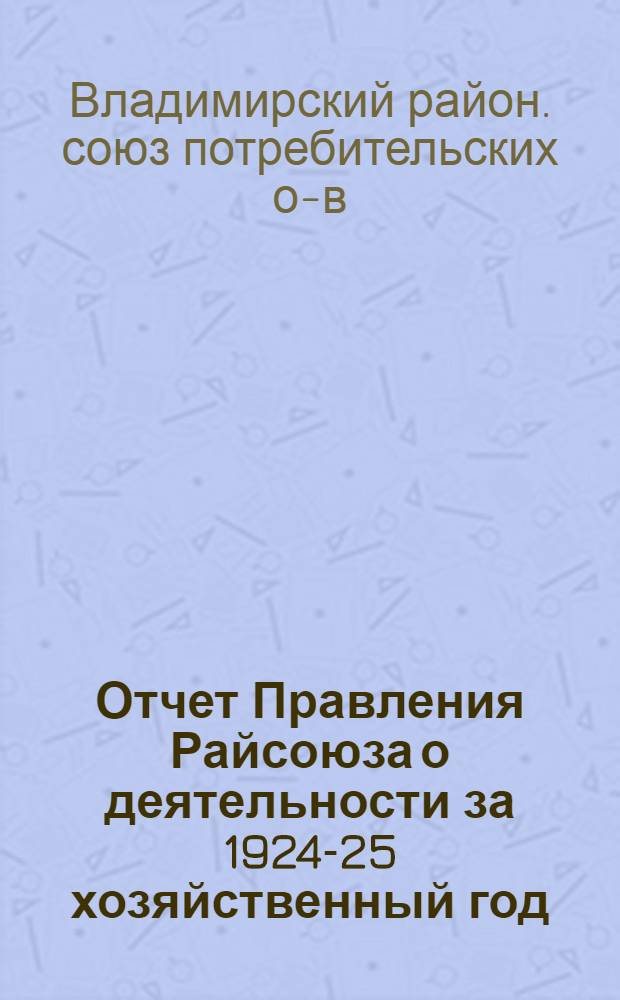 Отчет Правления Райсоюза о деятельности за 1924-25 хозяйственный год : 3 Съезду уполномоченных Владимир. райсоюза потреб. о-в