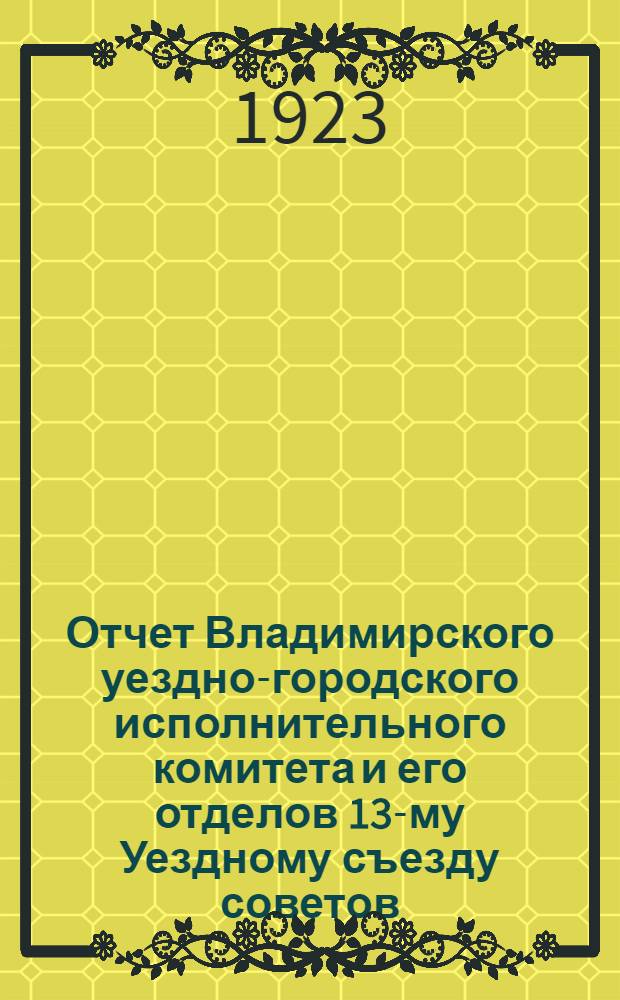 Отчет Владимирского уездно-городского исполнительного комитета и его отделов 13-му Уездному съезду советов : 25 ноября 1923 г