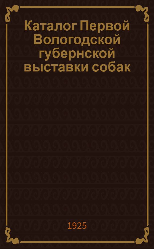 Каталог Первой Вологодской губернской выставки собак : 7-го и 8-го июня 1925 г