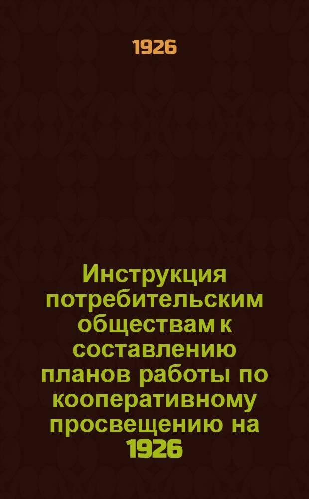 Инструкция потребительским обществам к составлению планов работы по кооперативному просвещению на 1926/27 хозяйственный год
